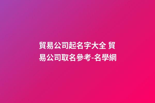 貿易公司起名字大全 貿易公司取名參考-名學網-第1張-公司起名-玄機派